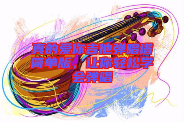 真的愛你吉他彈唱譜簡單版，讓你輕松學(xué)會(huì)彈唱