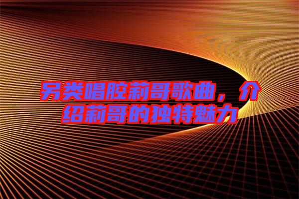 另類唱腔莉哥歌曲，介紹莉哥的獨(dú)特魅力