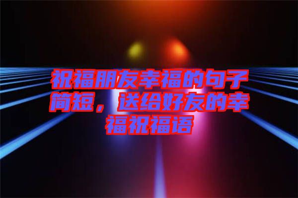 祝福朋友幸福的句子簡短，送給好友的幸福祝福語