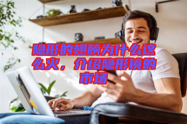 隱形的翅膀為什么這么火，介紹隱形鏡的市場