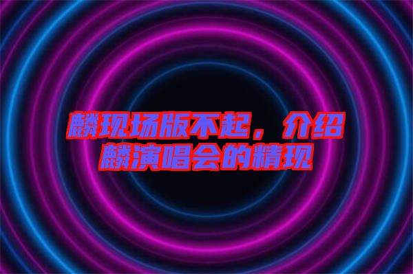 麟現(xiàn)場(chǎng)版不起，介紹麟演唱會(huì)的精現(xiàn)