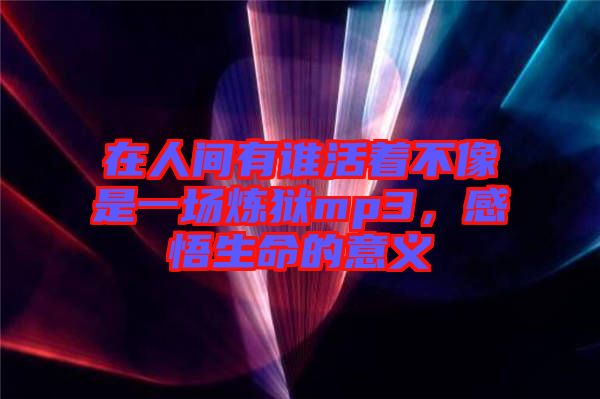 在人間有誰(shuí)活著不像是一場(chǎng)煉獄mp3，感悟生命的意義