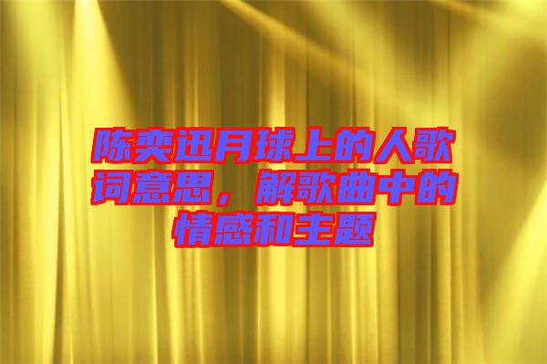 陳奕迅月球上的人歌詞意思，解歌曲中的情感和主題