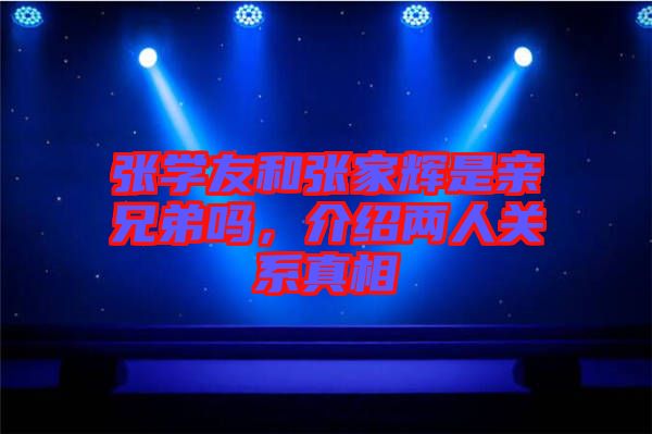 張學(xué)友和張家輝是親兄弟嗎，介紹兩人關(guān)系真相