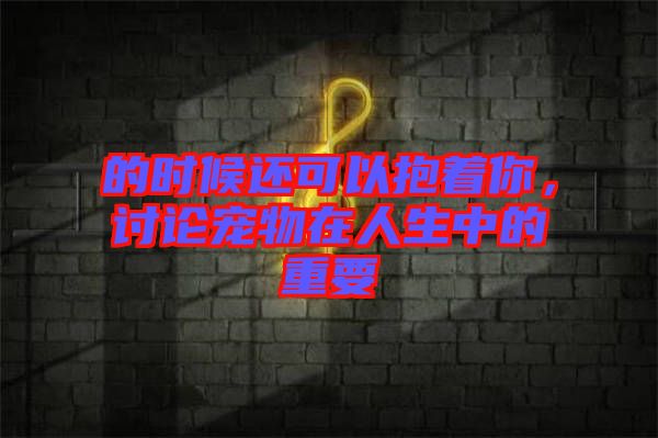 的時候還可以抱著你，討論寵物在人生中的重要