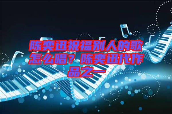 陳奕迅祝福別人的歌怎么唱？陳奕迅代作品之一