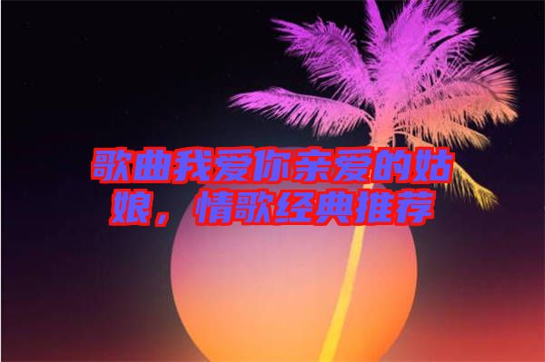 歌曲我愛(ài)你親愛(ài)的姑娘，情歌經(jīng)典推薦