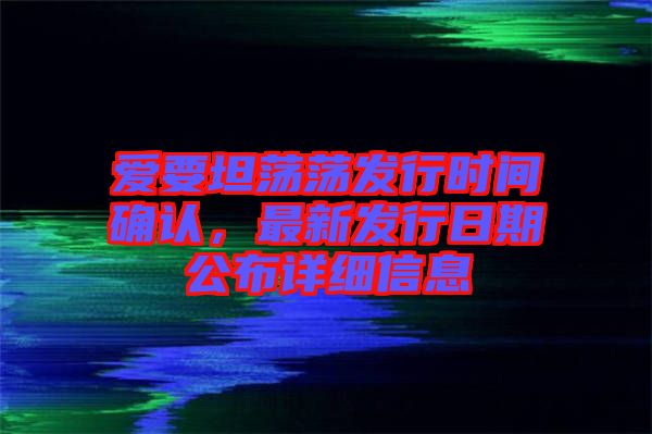 愛要坦蕩蕩發(fā)行時(shí)間確認(rèn)，最新發(fā)行日期公布詳細(xì)信息