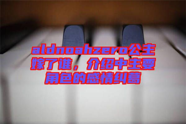 aldnoahzero公主嫁了誰(shuí)，介紹中主要角色的感情糾葛