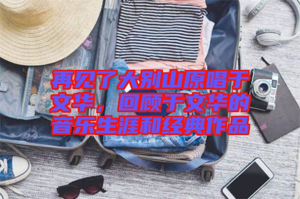 再見了大別山原唱于文華，回顧于文華的音樂生涯和經(jīng)典作品