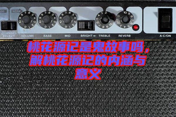 桃花源記是鬼故事嗎，解桃花源記的內(nèi)涵與意義