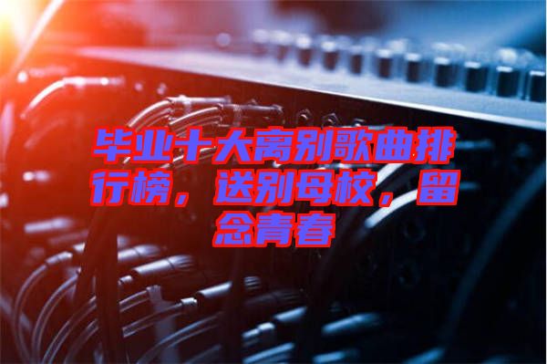 畢業(yè)十大離別歌曲排行榜，送別母校，留念青春