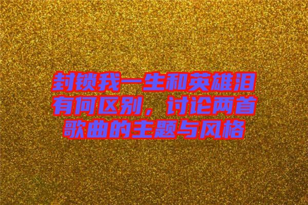 封鎖我一生和英雄淚有何區(qū)別，討論兩首歌曲的主題與風(fēng)格