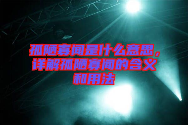 孤陋寡聞是什么意思，詳解孤陋寡聞的含義和用法
