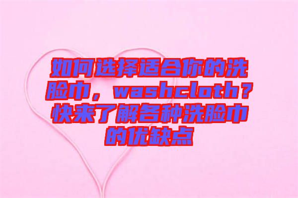 如何選擇適合你的洗臉巾，washcloth？快來了解各種洗臉巾的優(yōu)缺點