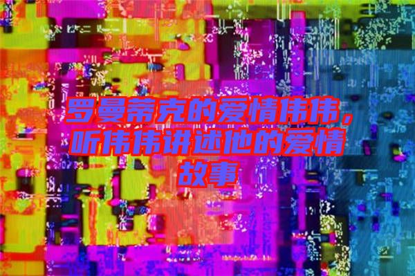 羅曼蒂克的愛情偉偉，聽偉偉講述他的愛情故事