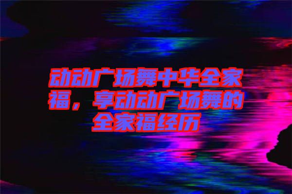 動(dòng)動(dòng)廣場(chǎng)舞中華全家福，享動(dòng)動(dòng)廣場(chǎng)舞的全家福經(jīng)歷