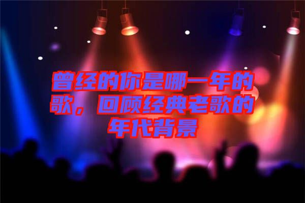 曾經(jīng)的你是哪一年的歌，回顧經(jīng)典老歌的年代背景