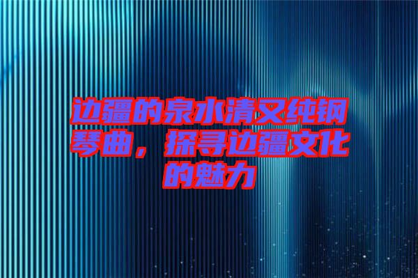 邊疆的泉水清又純鋼琴曲，探尋邊疆文化的魅力