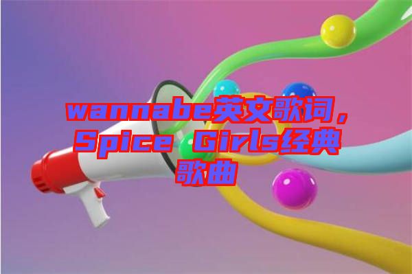 wannabe英文歌詞，Spice Girls經(jīng)典歌曲