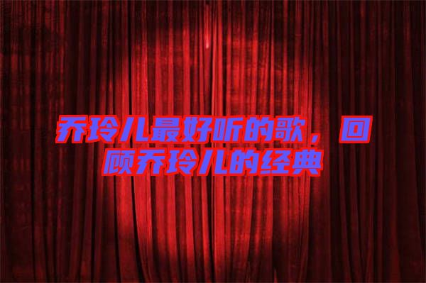 喬玲兒最好聽的歌，回顧喬玲兒的經(jīng)典