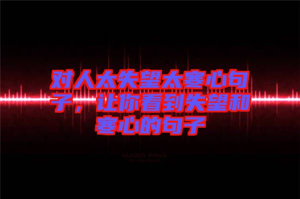 對(duì)人太失望太寒心句子，讓你看到失望和寒心的句子