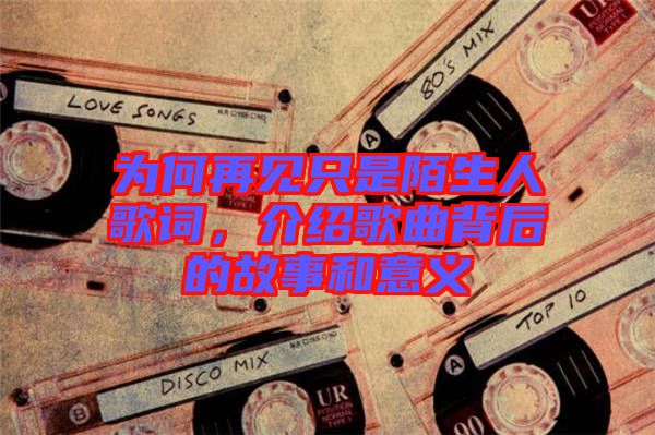 為何再見只是陌生人歌詞，介紹歌曲背后的故事和意義