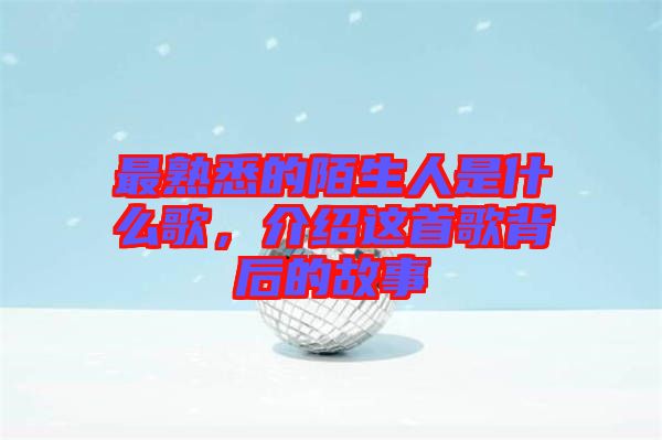 最熟悉的陌生人是什么歌，介紹這首歌背后的故事