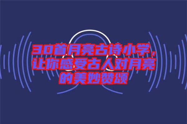 30首月亮古詩(shī)小學(xué)，讓你感受古人對(duì)月亮的美妙贊頌
