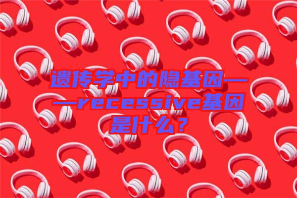 遺傳學(xué)中的隱基因——recessive基因是什么？