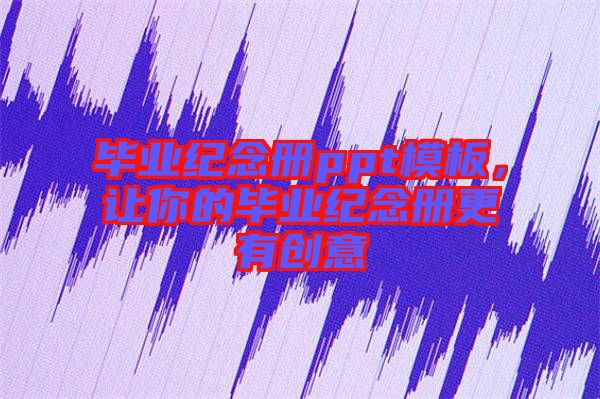 畢業(yè)紀(jì)念冊ppt模板，讓你的畢業(yè)紀(jì)念冊更有創(chuàng)意