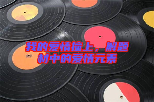我的愛情撞上，解題材中的愛情元素