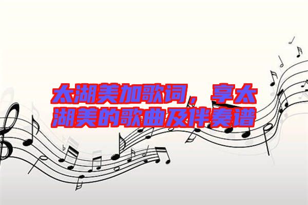 太湖美加歌詞，享太湖美的歌曲及伴奏譜