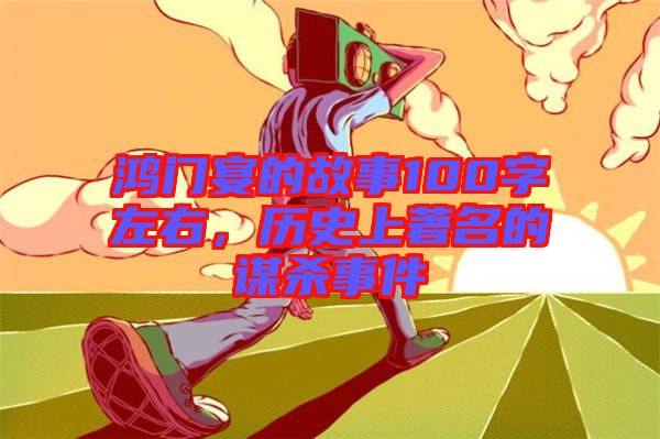 鴻門(mén)宴的故事100字左右，歷史上著名的謀殺事件