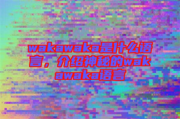 wakawaka是什么語言，介紹神秘的wakawaka語言