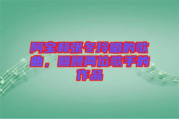 阿寶和張冬玲唱的歌曲，回顧兩位歌手的作品