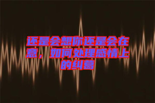 還是會想你還是會在意，如何處理感情上的糾葛