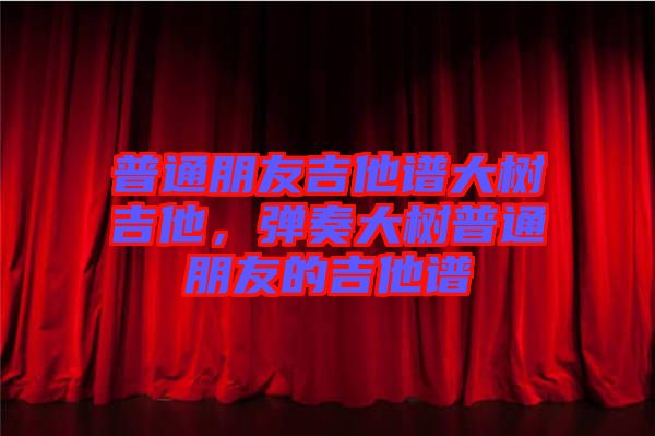 普通朋友吉他譜大樹吉他，彈奏大樹普通朋友的吉他譜