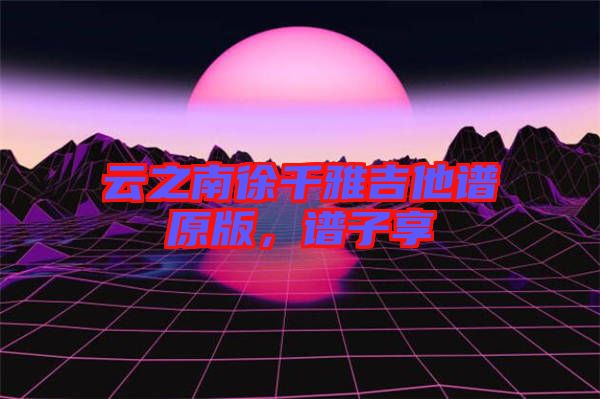 云之南徐千雅吉他譜原版，譜子享