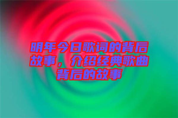 明年今日歌詞的背后故事，介紹經(jīng)典歌曲背后的故事