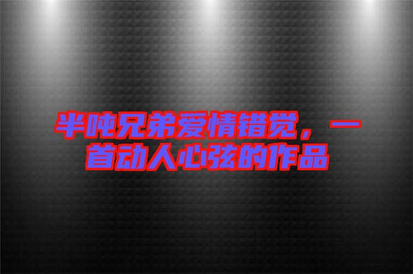 半噸兄弟愛情錯覺，一首動人心弦的作品