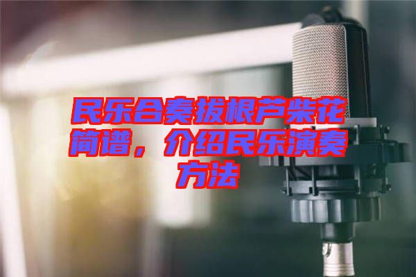 民樂合奏拔根蘆柴花簡譜，介紹民樂演奏方法
