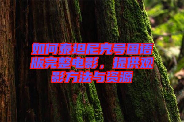如何泰坦尼克號國語版完整電影，提供觀影方法與資源