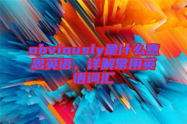 obviously是什么意思英語(yǔ)，詳解常用英語(yǔ)詞匯