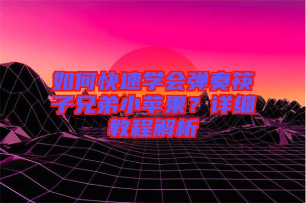 如何快速學(xué)會彈奏筷子兄弟小蘋果？詳細教程解析