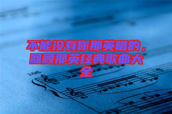 不能沒(méi)有你那英唱的，回顧那英經(jīng)典歌曲大全
