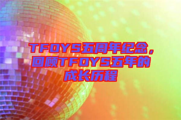 TFOYS五周年紀(jì)念，回顧TFOYS五年的成長歷程