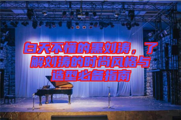 白天不懂的黑劉濤，了解劉濤的時(shí)尚風(fēng)格與造型必備指南