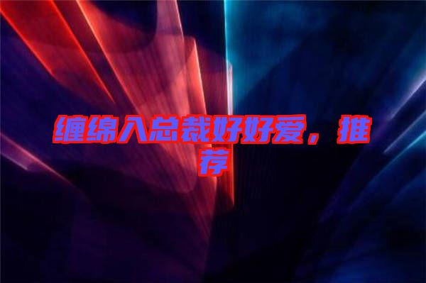 纏綿入總裁好好愛(ài)，推薦