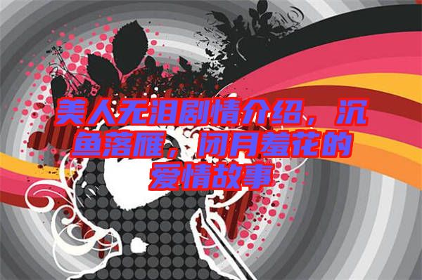 美人無淚劇情介紹，沉魚落雁，閉月羞花的愛情故事